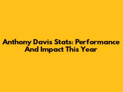 Anthony Davis Stats: Performance And Impact This Year
