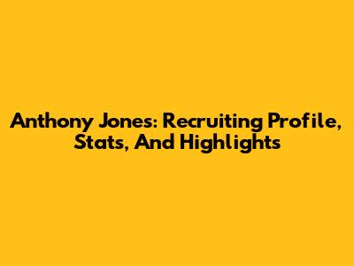 Anthony Jones: Recruiting Profile, Stats, And Highlights