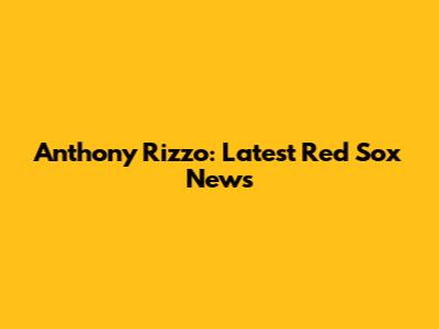 Anthony Rizzo: Latest Red Sox News