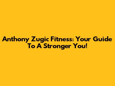 Anthony Zugic Fitness: Your Guide To A Stronger You!