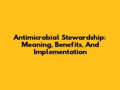 Antimicrobial Stewardship: Meaning, Benefits, And Implementation