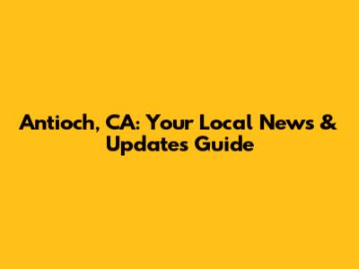 Antioch, CA: Your Local News & Updates Guide