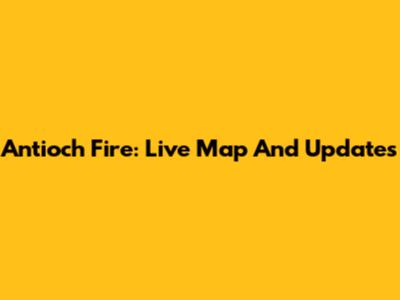 Antioch Fire: Live Map And Updates