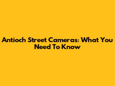 Antioch Street Cameras: What You Need To Know