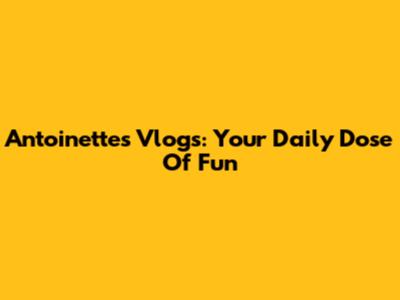 Antoinette's Vlogs: Your Daily Dose Of Fun