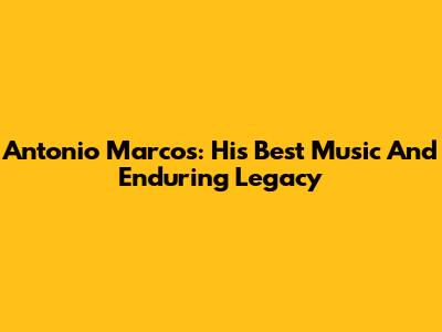 Antonio Marcos: His Best Music And Enduring Legacy