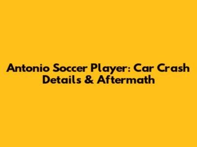 Antonio Soccer Player: Car Crash Details & Aftermath