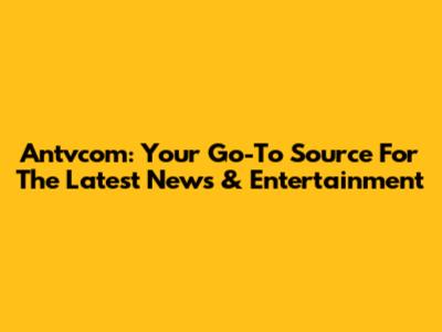 Antvcom: Your Go-To Source For The Latest News & Entertainment