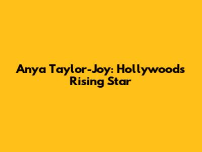 Anya Taylor-Joy: Hollywood's Rising Star
