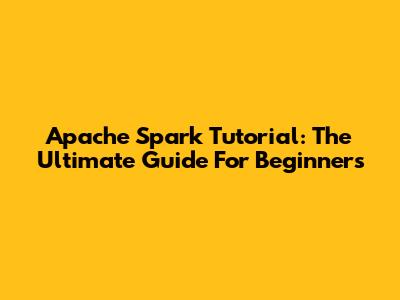 Apache Spark Tutorial: The Ultimate Guide For Beginners