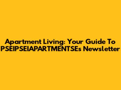 Apartment Living: Your Guide To PSEIPSEIAPARTMENTSE's Newsletter