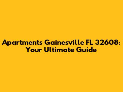 Apartments Gainesville FL 32608: Your Ultimate Guide