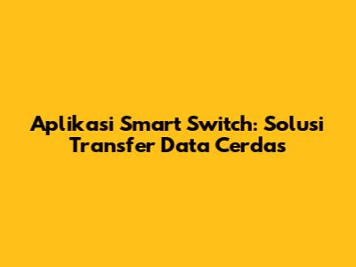 Aplikasi Smart Switch: Solusi Transfer Data Cerdas