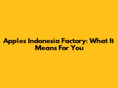 Apple's Indonesia Factory: What It Means For You