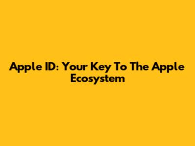 Apple ID: Your Key To The Apple Ecosystem