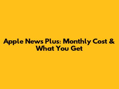 Apple News Plus: Monthly Cost & What You Get