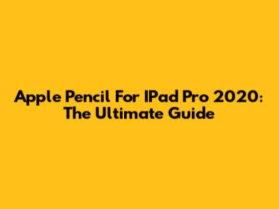 Apple Pencil For IPad Pro 2020: The Ultimate Guide