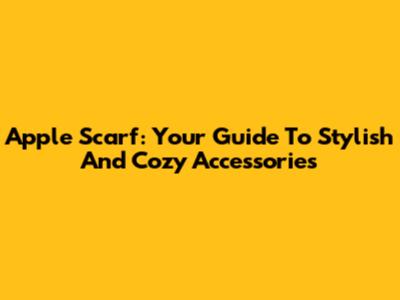 Apple Scarf: Your Guide To Stylish And Cozy Accessories