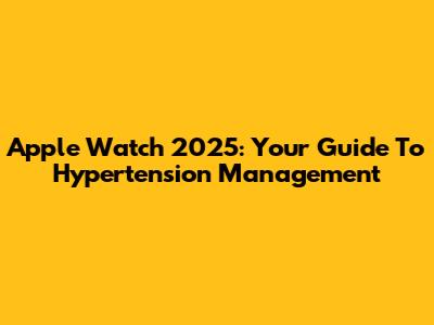 Apple Watch 2025: Your Guide To Hypertension Management