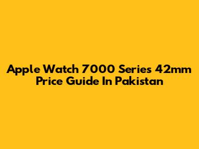 Apple Watch 7000 Series 42mm Price Guide In Pakistan