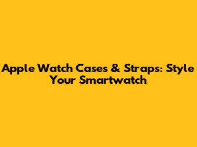 Apple Watch Cases & Straps: Style Your Smartwatch