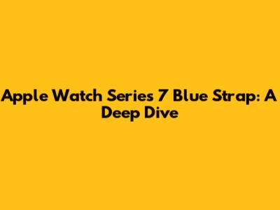 Apple Watch Series 7 Blue Strap: A Deep Dive