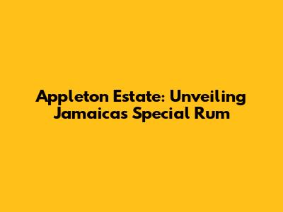 Appleton Estate: Unveiling Jamaica's Special Rum
