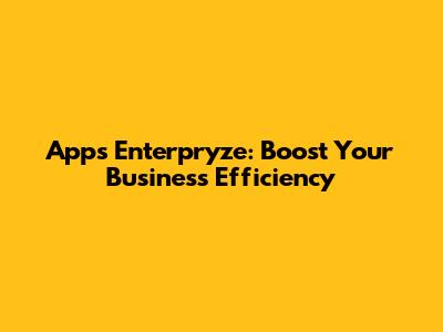 Apps Enterpryze: Boost Your Business Efficiency