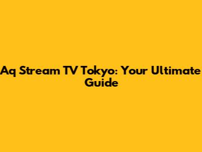 Aq Stream TV Tokyo: Your Ultimate Guide