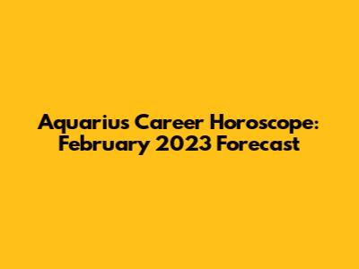 Aquarius Career Horoscope: February 2023 Forecast