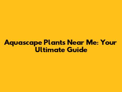 Aquascape Plants Near Me: Your Ultimate Guide
