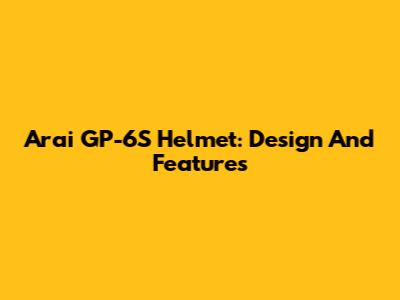 Arai GP-6S Helmet: Design And Features