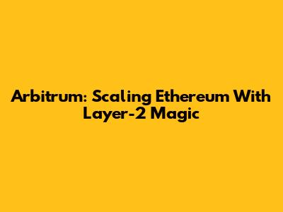 Arbitrum: Scaling Ethereum With Layer-2 Magic