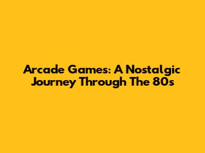 Arcade Games: A Nostalgic Journey Through The 80s