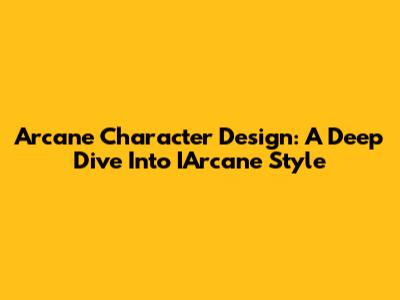 Arcane Character Design: A Deep Dive Into IArcane Style