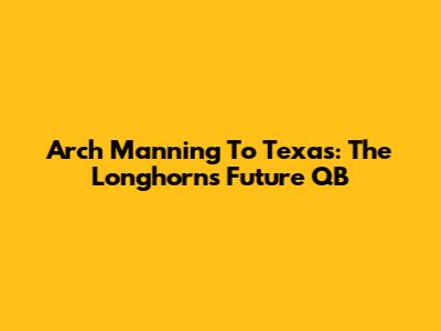 Arch Manning To Texas: The Longhorns' Future QB