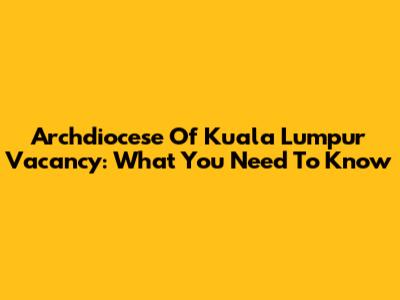Archdiocese Of Kuala Lumpur Vacancy: What You Need To Know