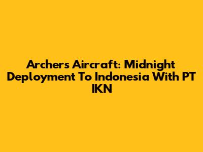 Archer's Aircraft: Midnight Deployment To Indonesia With PT IKN