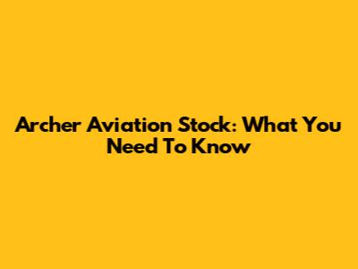 Archer Aviation Stock: What You Need To Know