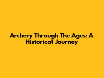Archery Through The Ages: A Historical Journey