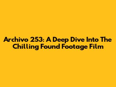 Archivo 253: A Deep Dive Into The Chilling Found Footage Film
