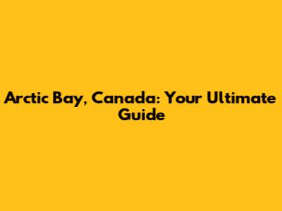 Arctic Bay, Canada: Your Ultimate Guide