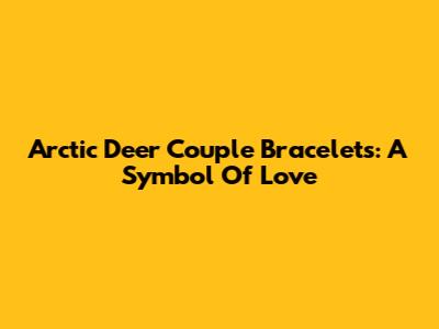 Arctic Deer Couple Bracelets: A Symbol Of Love