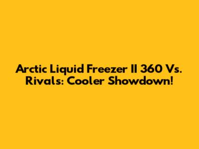 Arctic Liquid Freezer II 360 Vs. Rivals: Cooler Showdown!