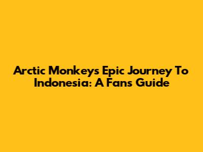 Arctic Monkeys' Epic Journey To Indonesia: A Fan's Guide