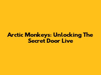 Arctic Monkeys: Unlocking The Secret Door Live