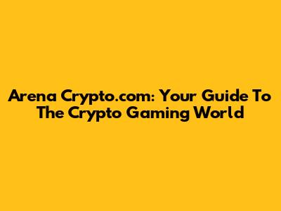 Arena Crypto.com: Your Guide To The Crypto Gaming World