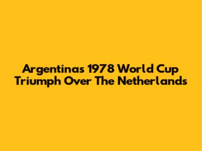 Argentina's 1978 World Cup Triumph Over The Netherlands
