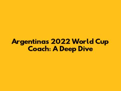 Argentina's 2022 World Cup Coach: A Deep Dive