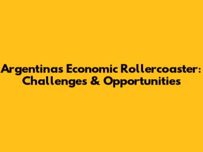 Argentina's Economic Rollercoaster: Challenges & Opportunities
